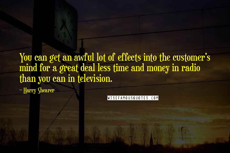 Harry Shearer Quotes: You can get an awful lot of effects into the customer's mind for a great deal less time and money in radio than you can in television.