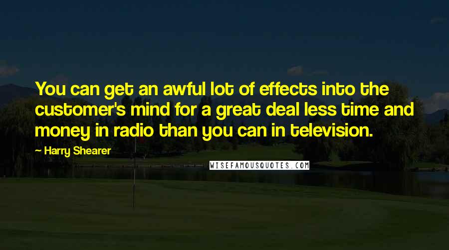 Harry Shearer Quotes: You can get an awful lot of effects into the customer's mind for a great deal less time and money in radio than you can in television.