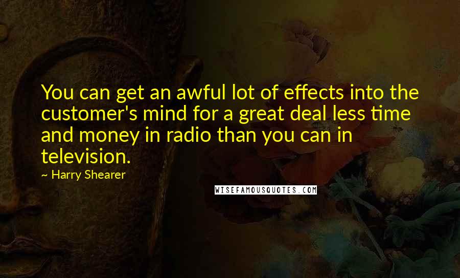 Harry Shearer Quotes: You can get an awful lot of effects into the customer's mind for a great deal less time and money in radio than you can in television.