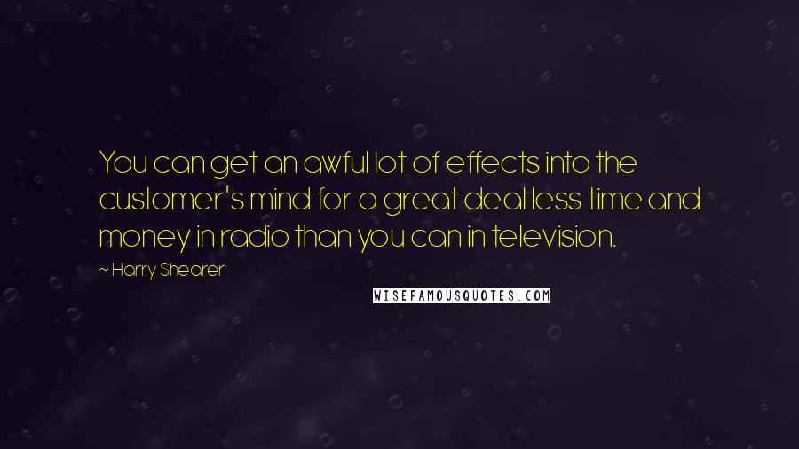 Harry Shearer Quotes: You can get an awful lot of effects into the customer's mind for a great deal less time and money in radio than you can in television.