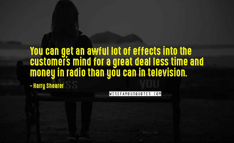 Harry Shearer Quotes: You can get an awful lot of effects into the customer's mind for a great deal less time and money in radio than you can in television.
