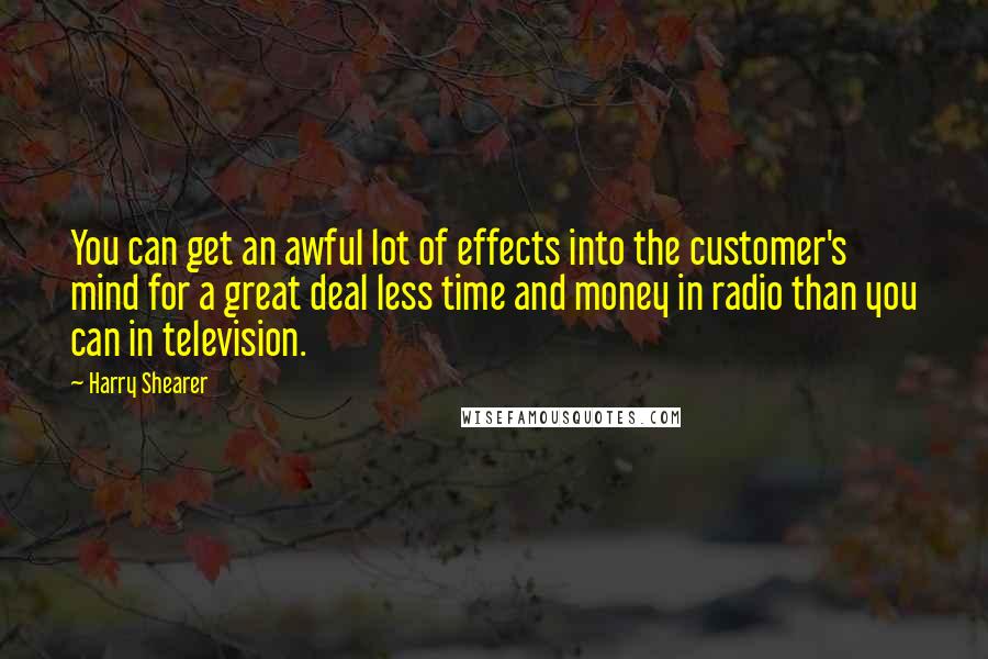 Harry Shearer Quotes: You can get an awful lot of effects into the customer's mind for a great deal less time and money in radio than you can in television.