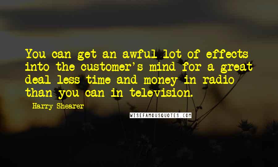 Harry Shearer Quotes: You can get an awful lot of effects into the customer's mind for a great deal less time and money in radio than you can in television.