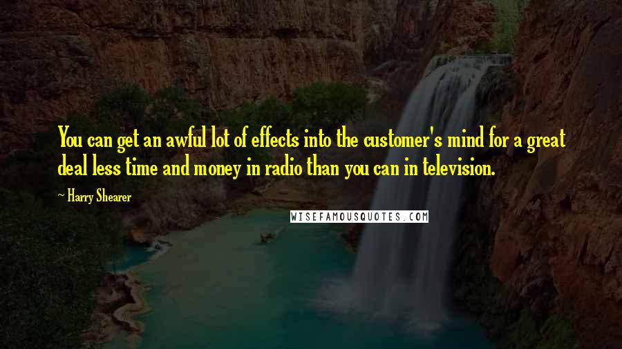 Harry Shearer Quotes: You can get an awful lot of effects into the customer's mind for a great deal less time and money in radio than you can in television.