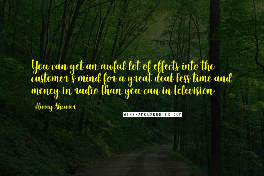 Harry Shearer Quotes: You can get an awful lot of effects into the customer's mind for a great deal less time and money in radio than you can in television.