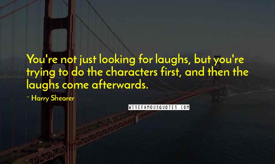 Harry Shearer Quotes: You're not just looking for laughs, but you're trying to do the characters first, and then the laughs come afterwards.