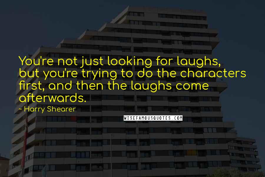 Harry Shearer Quotes: You're not just looking for laughs, but you're trying to do the characters first, and then the laughs come afterwards.