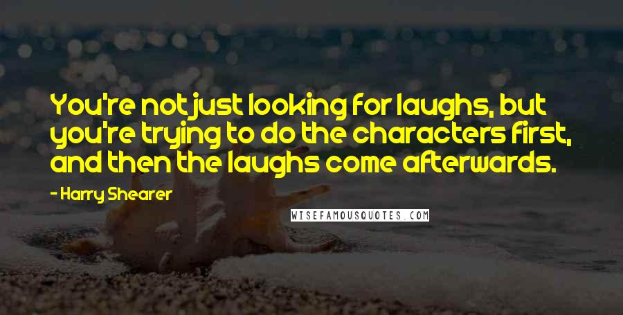 Harry Shearer Quotes: You're not just looking for laughs, but you're trying to do the characters first, and then the laughs come afterwards.