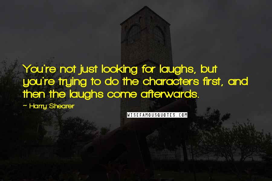 Harry Shearer Quotes: You're not just looking for laughs, but you're trying to do the characters first, and then the laughs come afterwards.