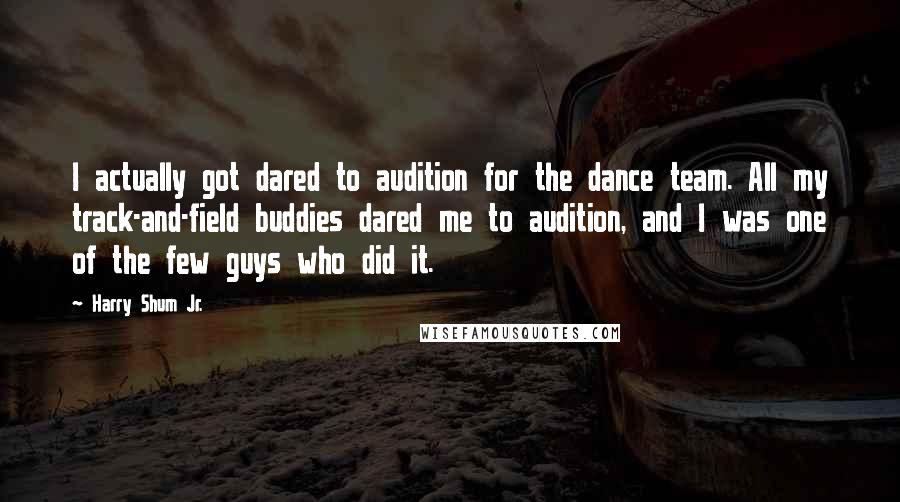 Harry Shum Jr. Quotes: I actually got dared to audition for the dance team. All my track-and-field buddies dared me to audition, and I was one of the few guys who did it.