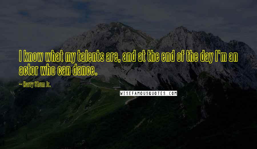 Harry Shum Jr. Quotes: I know what my talents are, and at the end of the day I'm an actor who can dance.