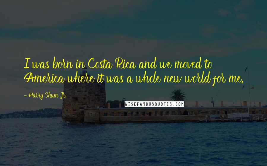 Harry Shum Jr. Quotes: I was born in Costa Rica and we moved to America where it was a whole new world for me.