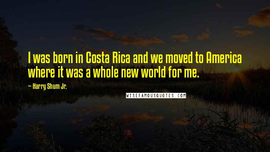 Harry Shum Jr. Quotes: I was born in Costa Rica and we moved to America where it was a whole new world for me.