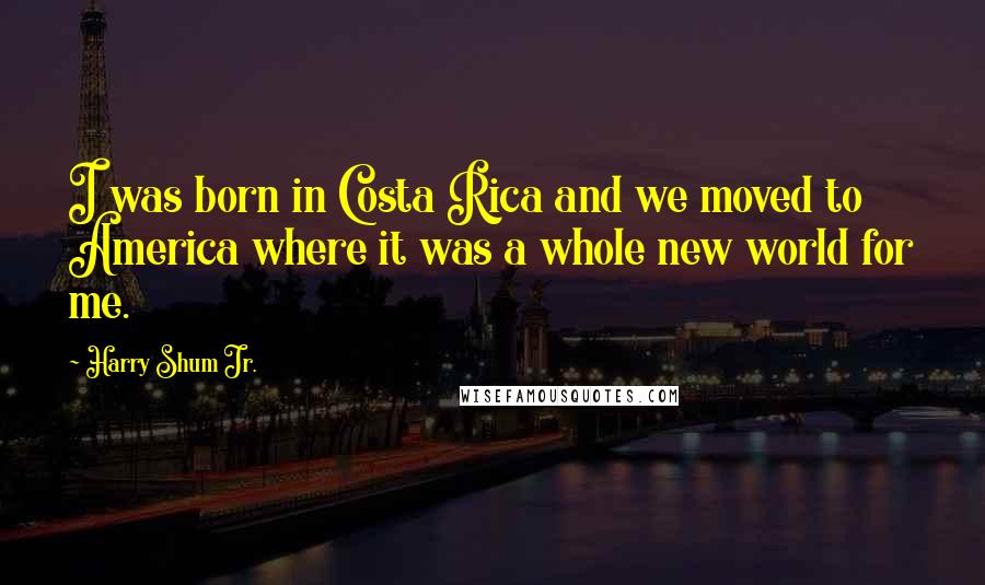 Harry Shum Jr. Quotes: I was born in Costa Rica and we moved to America where it was a whole new world for me.