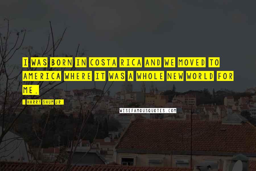 Harry Shum Jr. Quotes: I was born in Costa Rica and we moved to America where it was a whole new world for me.