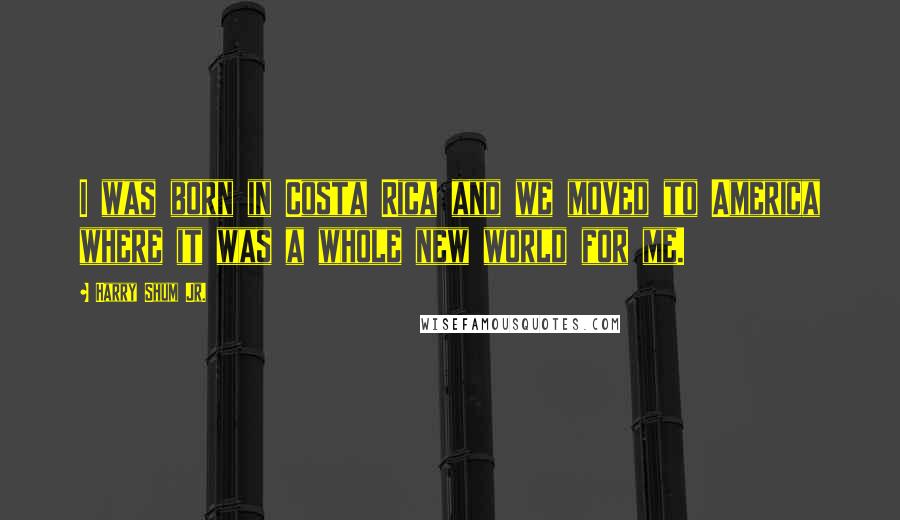 Harry Shum Jr. Quotes: I was born in Costa Rica and we moved to America where it was a whole new world for me.
