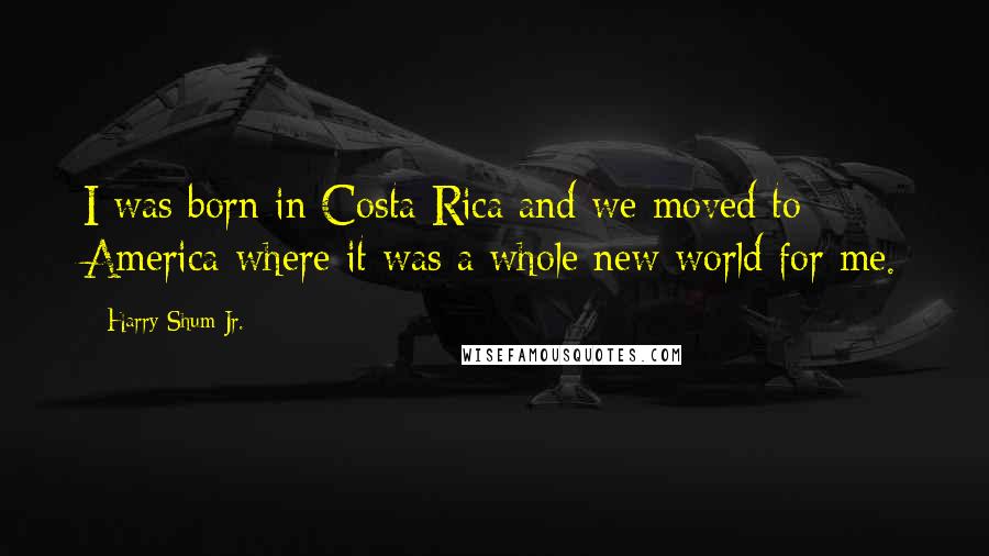 Harry Shum Jr. Quotes: I was born in Costa Rica and we moved to America where it was a whole new world for me.
