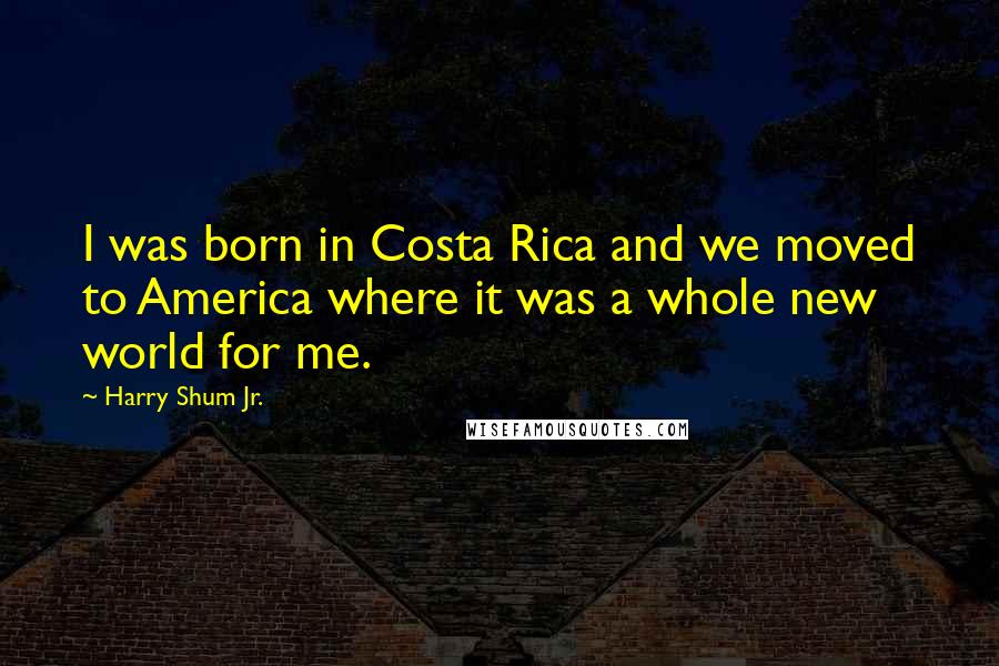 Harry Shum Jr. Quotes: I was born in Costa Rica and we moved to America where it was a whole new world for me.