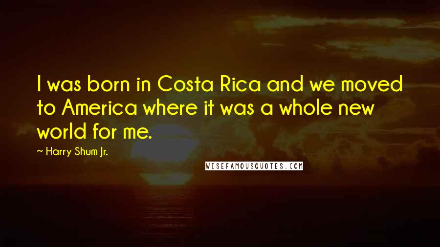 Harry Shum Jr. Quotes: I was born in Costa Rica and we moved to America where it was a whole new world for me.
