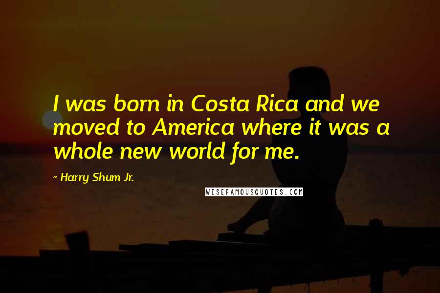 Harry Shum Jr. Quotes: I was born in Costa Rica and we moved to America where it was a whole new world for me.