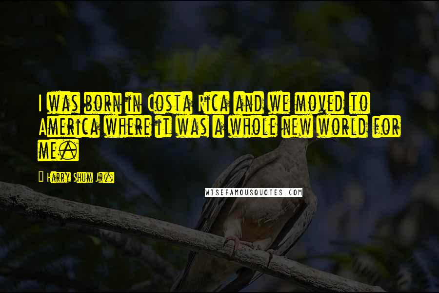 Harry Shum Jr. Quotes: I was born in Costa Rica and we moved to America where it was a whole new world for me.