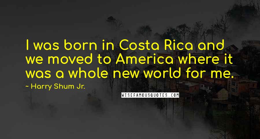 Harry Shum Jr. Quotes: I was born in Costa Rica and we moved to America where it was a whole new world for me.
