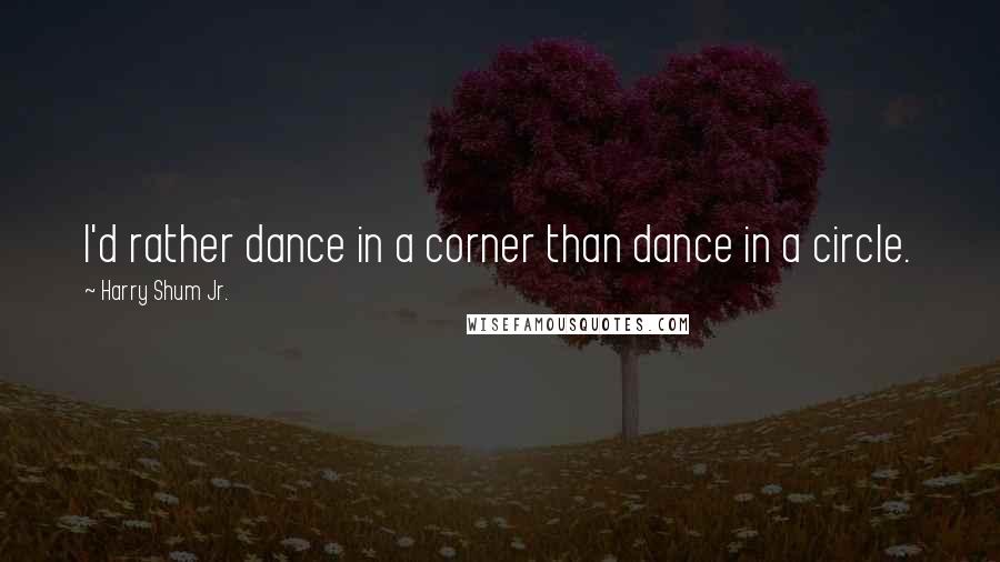 Harry Shum Jr. Quotes: I'd rather dance in a corner than dance in a circle.