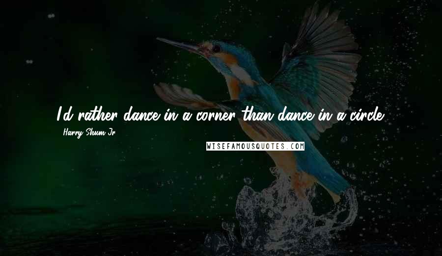 Harry Shum Jr. Quotes: I'd rather dance in a corner than dance in a circle.