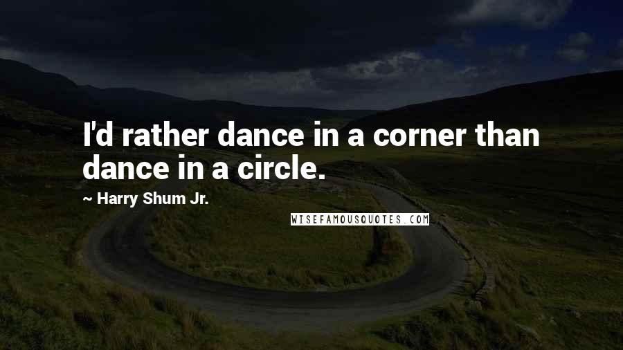 Harry Shum Jr. Quotes: I'd rather dance in a corner than dance in a circle.