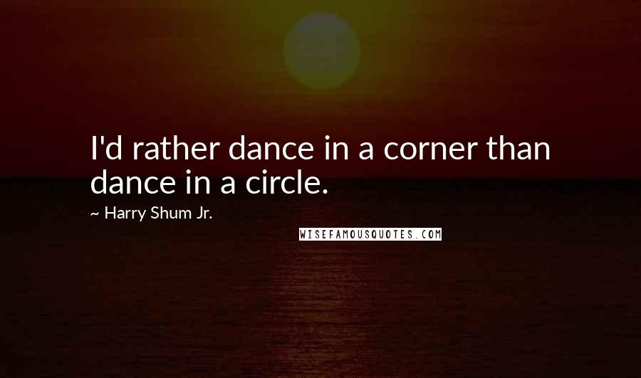 Harry Shum Jr. Quotes: I'd rather dance in a corner than dance in a circle.