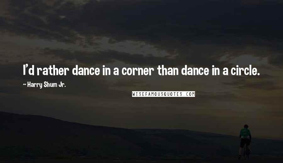 Harry Shum Jr. Quotes: I'd rather dance in a corner than dance in a circle.