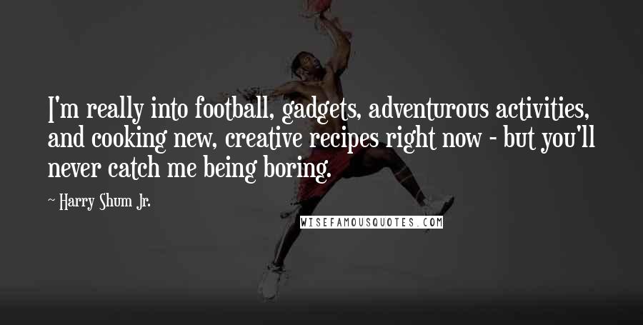 Harry Shum Jr. Quotes: I'm really into football, gadgets, adventurous activities, and cooking new, creative recipes right now - but you'll never catch me being boring.