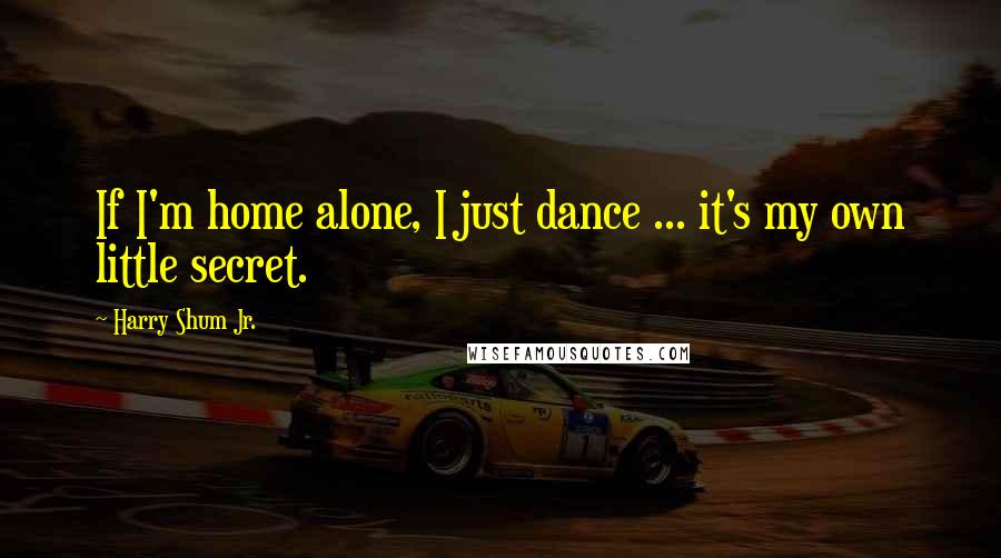 Harry Shum Jr. Quotes: If I'm home alone, I just dance ... it's my own little secret.