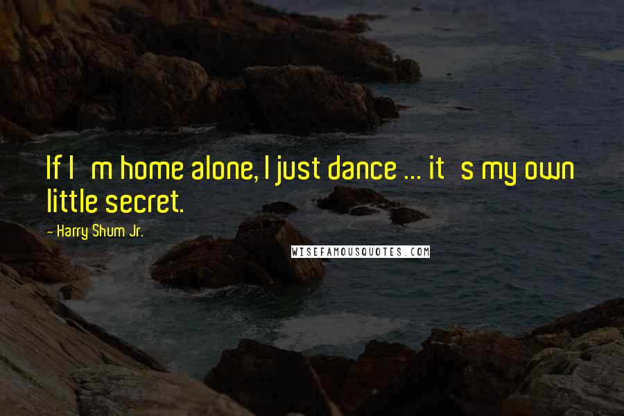 Harry Shum Jr. Quotes: If I'm home alone, I just dance ... it's my own little secret.