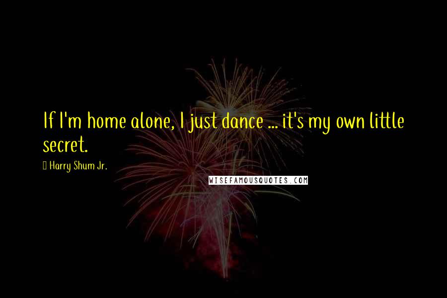 Harry Shum Jr. Quotes: If I'm home alone, I just dance ... it's my own little secret.