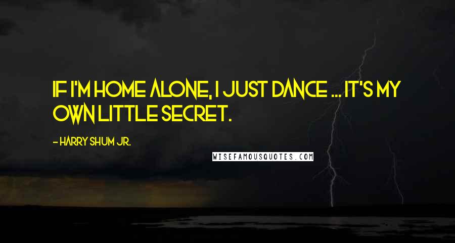 Harry Shum Jr. Quotes: If I'm home alone, I just dance ... it's my own little secret.