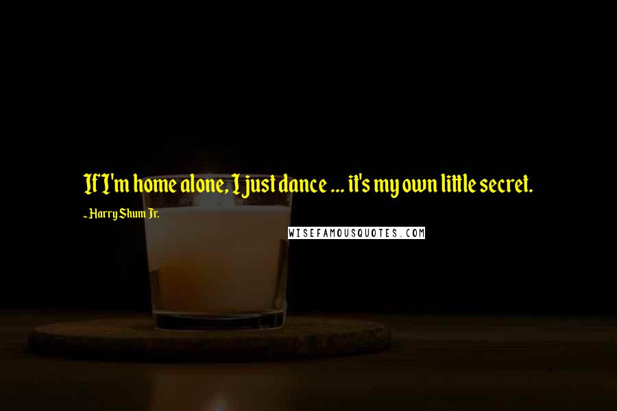 Harry Shum Jr. Quotes: If I'm home alone, I just dance ... it's my own little secret.