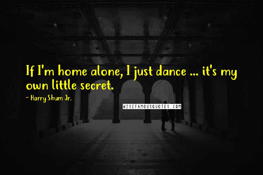 Harry Shum Jr. Quotes: If I'm home alone, I just dance ... it's my own little secret.