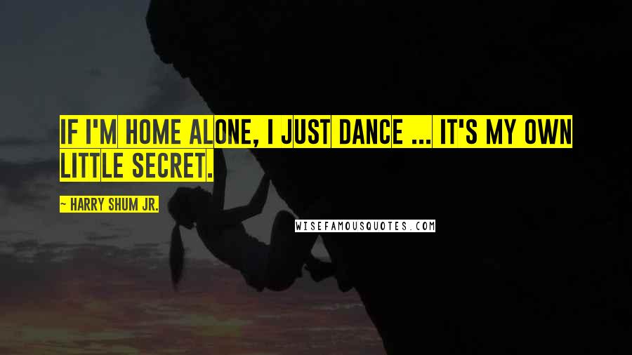 Harry Shum Jr. Quotes: If I'm home alone, I just dance ... it's my own little secret.