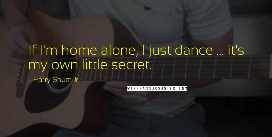 Harry Shum Jr. Quotes: If I'm home alone, I just dance ... it's my own little secret.