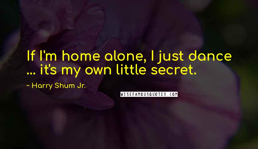 Harry Shum Jr. Quotes: If I'm home alone, I just dance ... it's my own little secret.