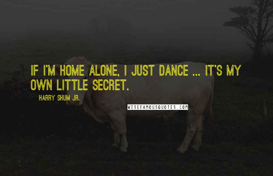 Harry Shum Jr. Quotes: If I'm home alone, I just dance ... it's my own little secret.