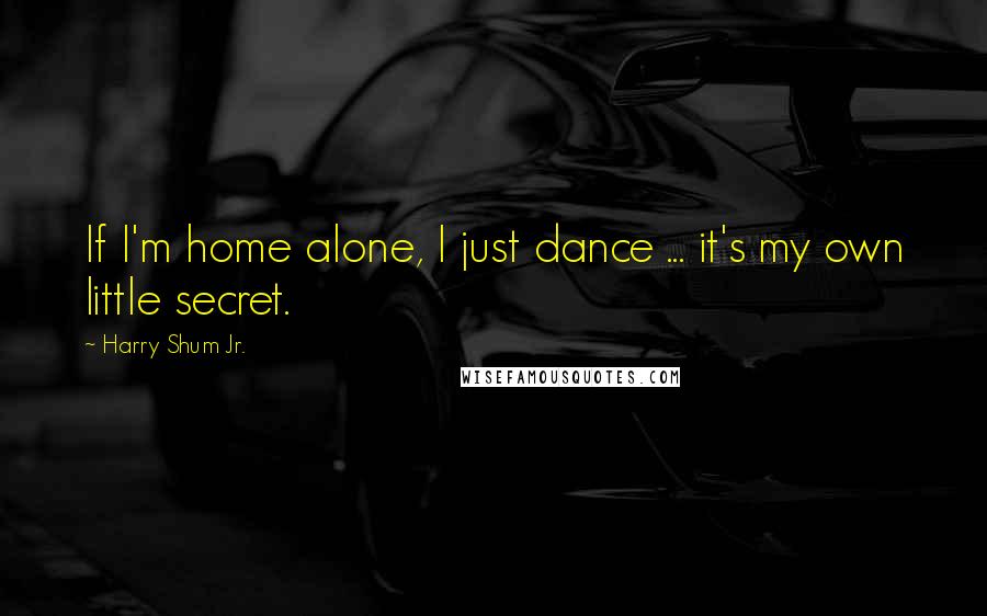 Harry Shum Jr. Quotes: If I'm home alone, I just dance ... it's my own little secret.