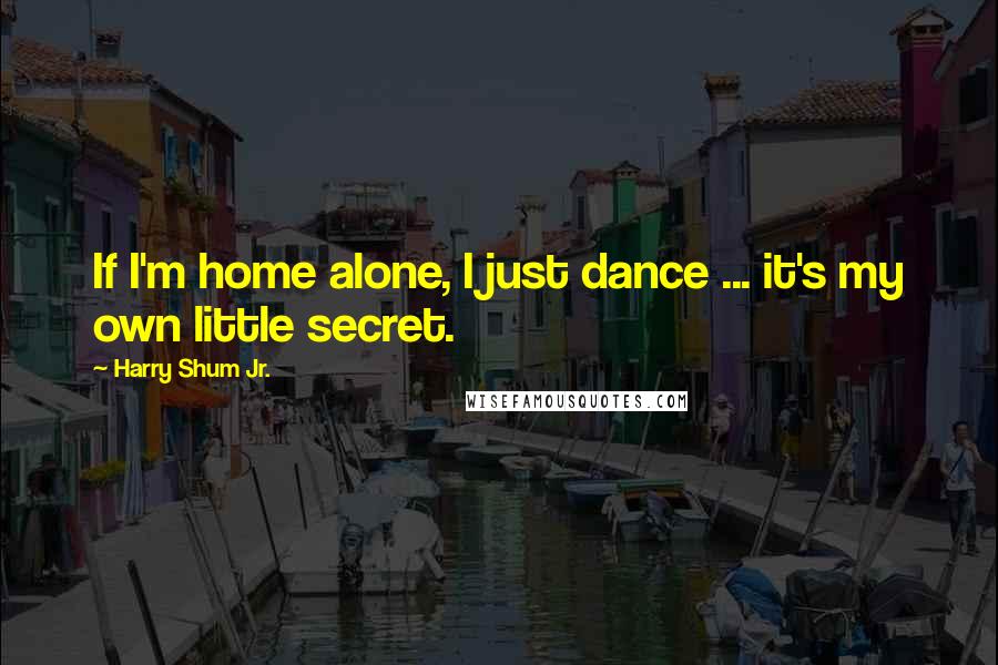 Harry Shum Jr. Quotes: If I'm home alone, I just dance ... it's my own little secret.