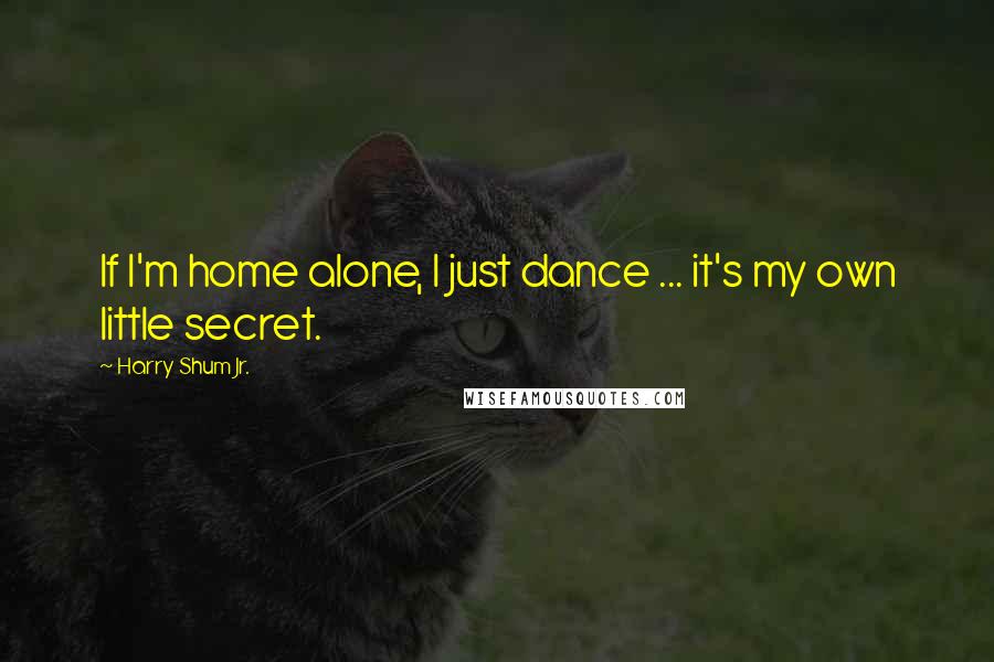 Harry Shum Jr. Quotes: If I'm home alone, I just dance ... it's my own little secret.