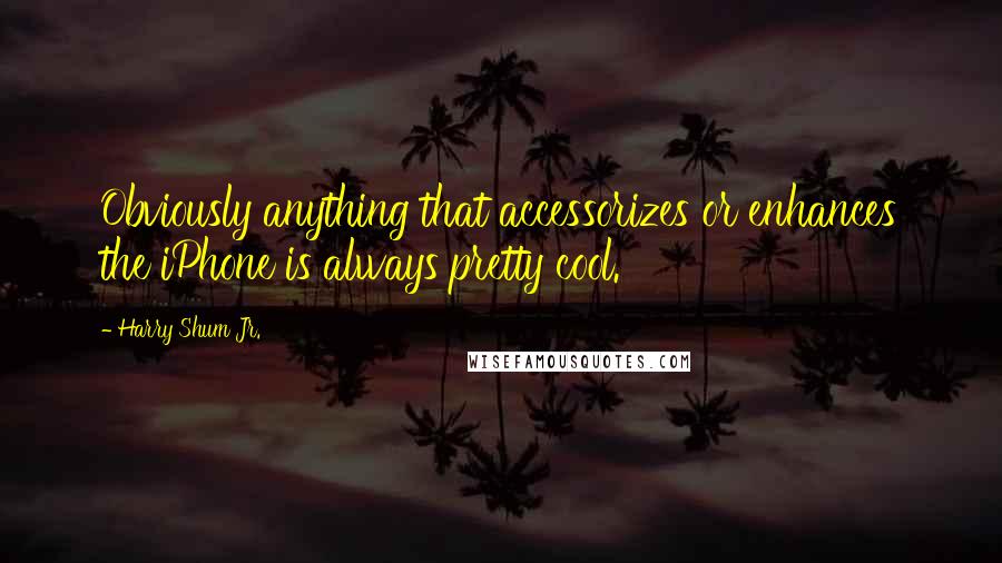 Harry Shum Jr. Quotes: Obviously anything that accessorizes or enhances the iPhone is always pretty cool.