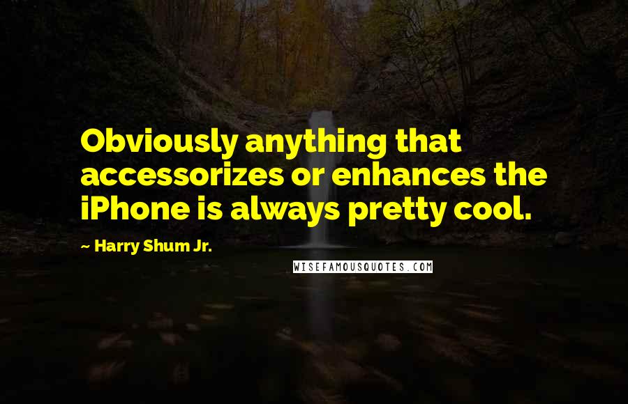 Harry Shum Jr. Quotes: Obviously anything that accessorizes or enhances the iPhone is always pretty cool.