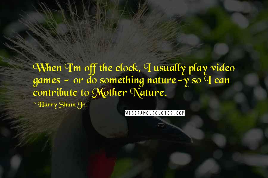 Harry Shum Jr. Quotes: When I'm off the clock, I usually play video games - or do something nature-y so I can contribute to Mother Nature.