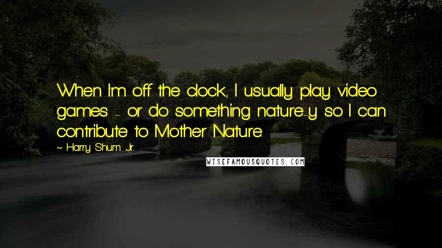 Harry Shum Jr. Quotes: When I'm off the clock, I usually play video games - or do something nature-y so I can contribute to Mother Nature.