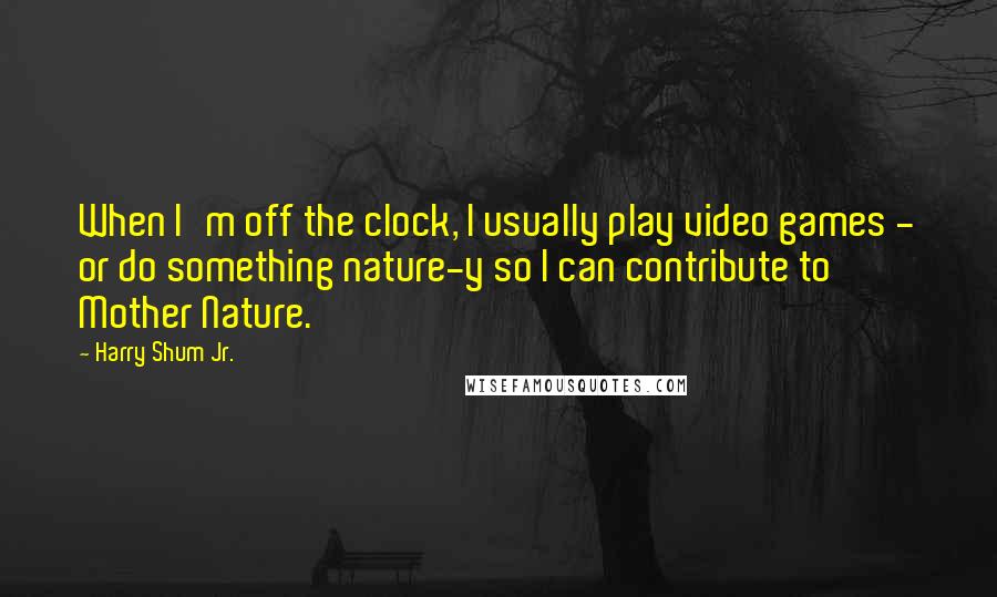 Harry Shum Jr. Quotes: When I'm off the clock, I usually play video games - or do something nature-y so I can contribute to Mother Nature.